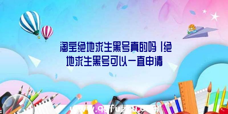 「淘宝绝地求生黑号真的吗」|绝地求生黑号可以一直申请